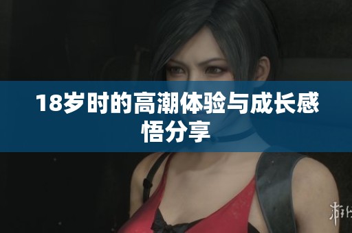 18岁时的高潮体验与成长感悟分享