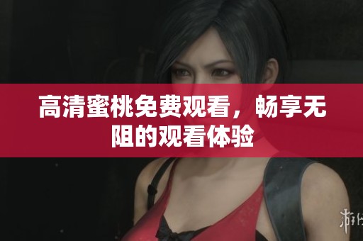 高清蜜桃免费观看，畅享无阻的观看体验