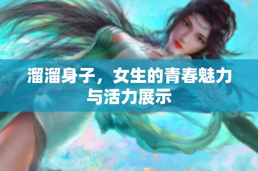 溜溜身子，女生的青春魅力与活力展示