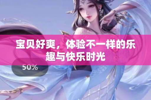 宝贝好爽，体验不一样的乐趣与快乐时光