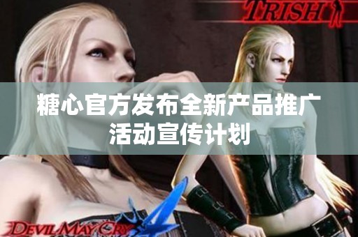 糖心官方发布全新产品推广活动宣传计划