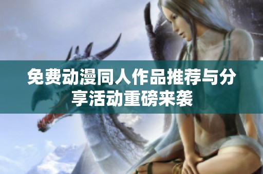 免费动漫同人作品推荐与分享活动重磅来袭