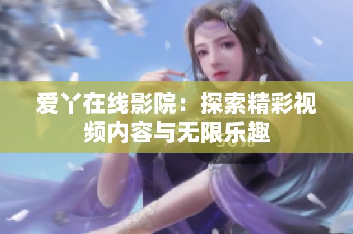 爱丫在线影院：探索精彩视频内容与无限乐趣