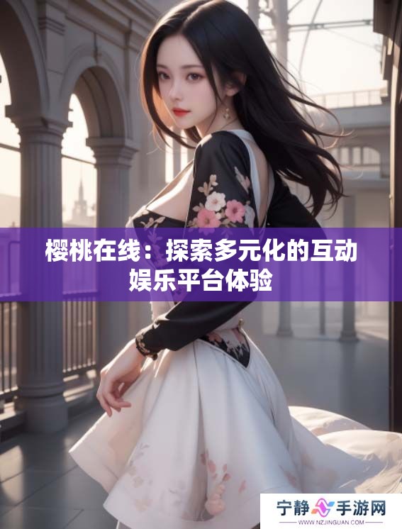 樱桃在线：探索多元化的互动****体验