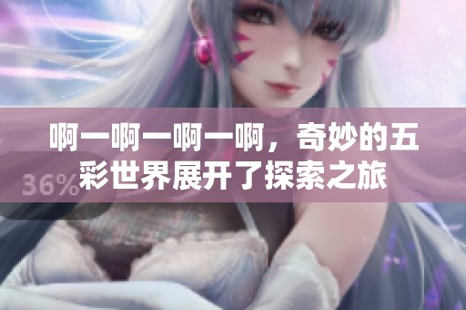 啊一啊一啊一啊，奇妙的五彩世界展开了探索之旅