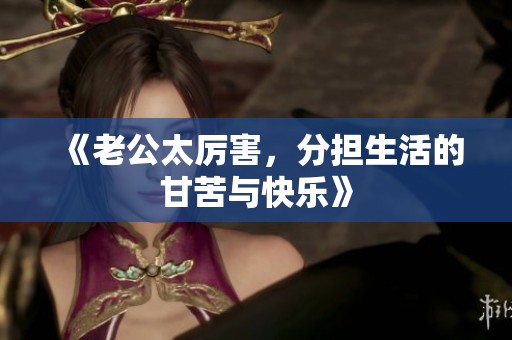 《老公太厉害，分担生活的甘苦与快乐》
