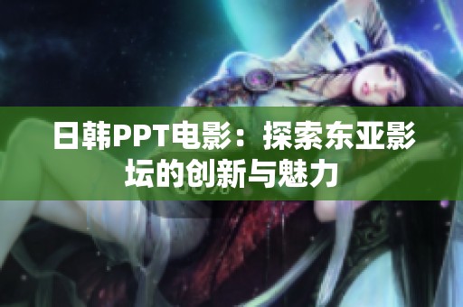 日韩PPT电影：探索东亚影坛的创新与魅力
