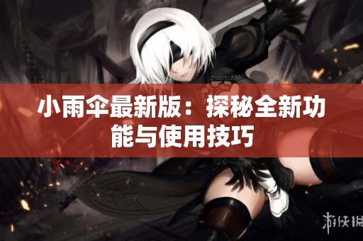 小雨伞最新版：探秘全新功能与使用技巧