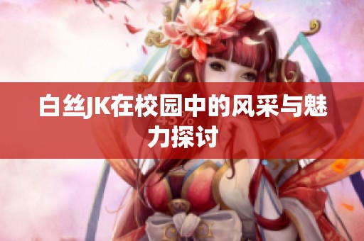 白丝JK在校园中的风采与魅力探讨