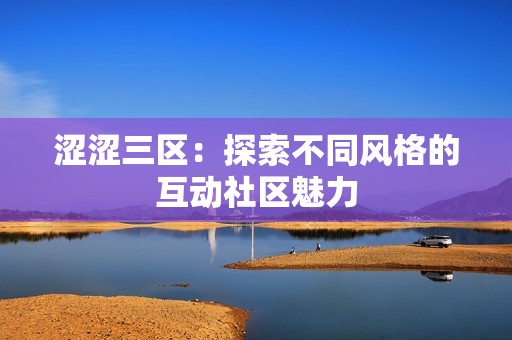 涩涩三区：探索不同风格的互动社区魅力