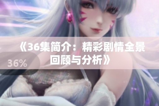 《36集简介：精彩剧情全景回顾与分析》