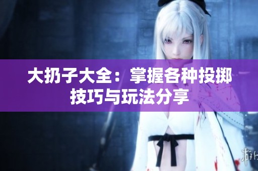 大扔子大全：掌握各种投掷技巧与玩法分享