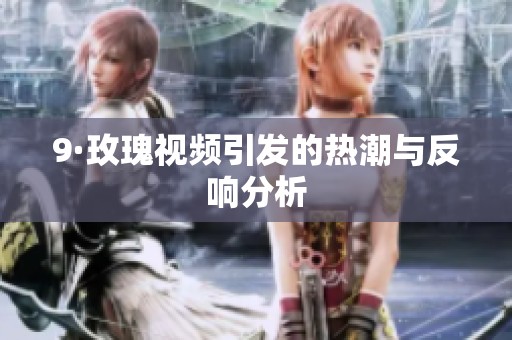 9·玫瑰视频引发的热潮与反响分析