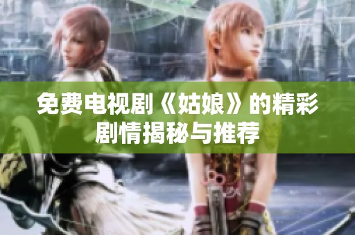 免费电视剧《姑娘》的精彩剧情揭秘与推荐