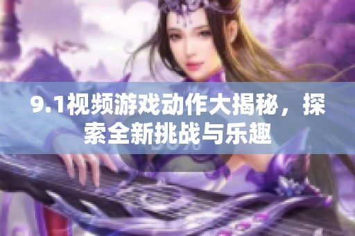 9.1视频游戏动作大揭秘，探索全新挑战与乐趣