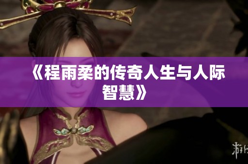 《程雨柔的传奇人生与人际智慧》