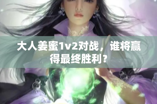 大人姜蜜1v2对战，谁将赢得最终胜利？