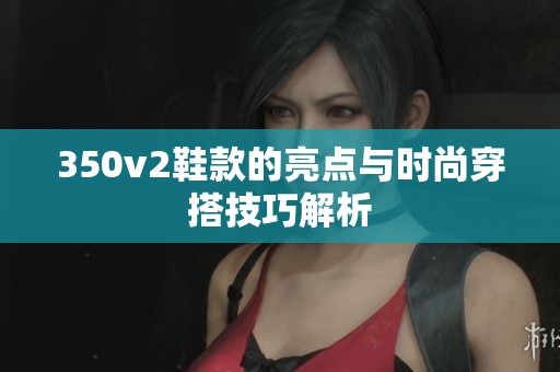 350v2鞋款的亮点与时尚穿搭技巧解析