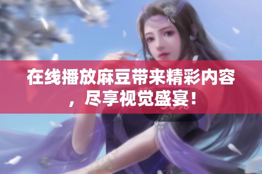 在线播放麻豆带来精彩内容，尽享视觉盛宴！