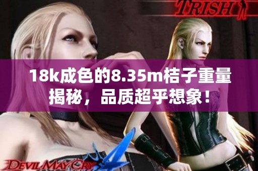 18k成色的8.35m桔子重量揭秘，品质超乎想象！