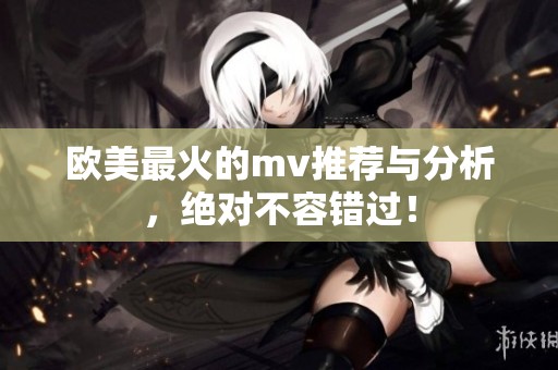 欧美最火的mv推荐与分析，绝对不容错过！