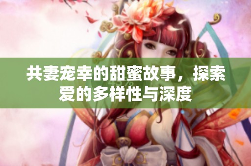 共妻宠幸的甜蜜故事，探索爱的多样性与深度