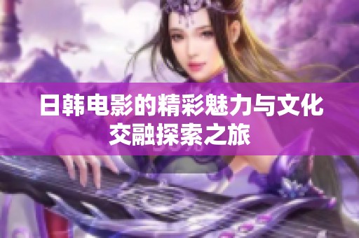 日韩电影的精彩魅力与文化交融探索之旅