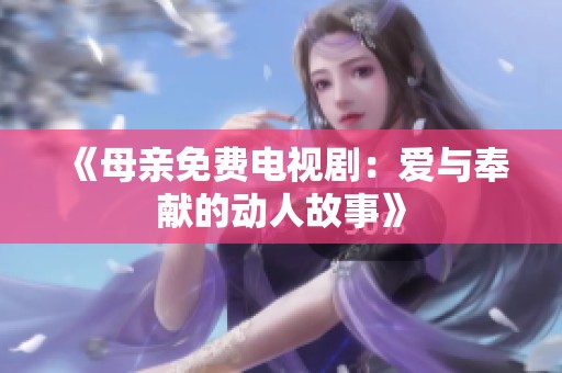 《母亲免费电视剧：爱与奉献的动人故事》