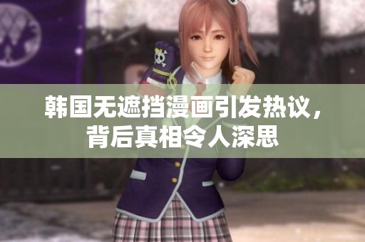 韩国无遮挡漫画引发热议，背后真相令人深思