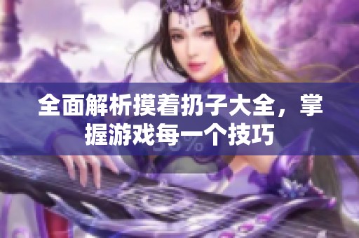 全面解析摸着扔子大全，掌握游戏每一个技巧