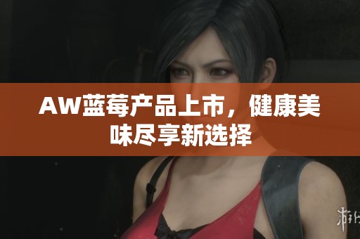 AW蓝莓产品上市，健康美味尽享新选择