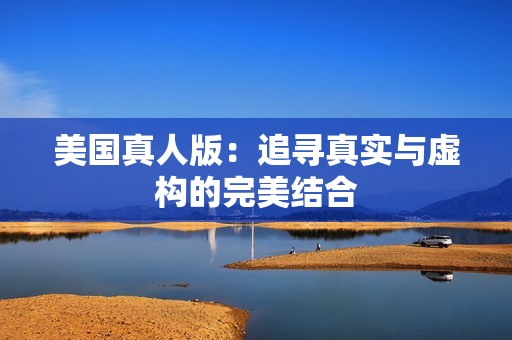 美国真人版：追寻真实与虚构的完美结合