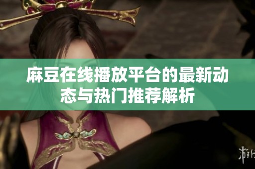 麻豆在线播放平台的最新动态与热门推荐解析
