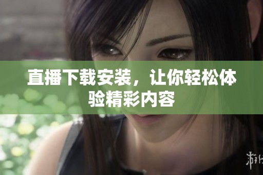 直播下载安装，让你轻松体验精彩内容