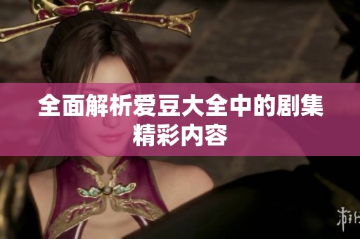 全面解析爱豆大全中的剧集精彩内容