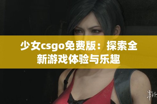 少女csgo免费版：探索全新游戏体验与乐趣