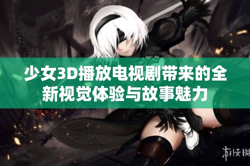 少女3D播放电视剧带来的全新视觉体验与故事魅力