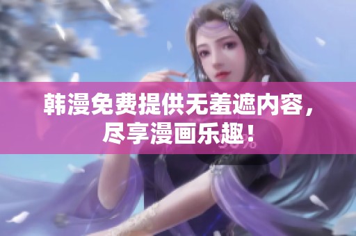 韩漫免费提供无羞遮内容，尽享漫画乐趣！