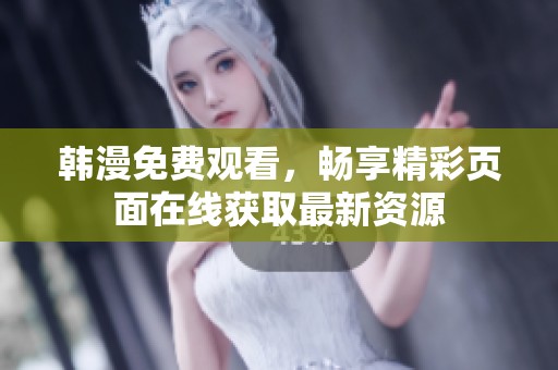 韩漫免费观看，畅享精彩页面在线获取最新资源