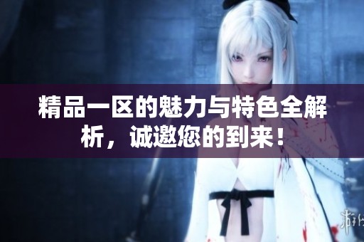 精品一区的魅力与特色全解析，诚邀您的到来！