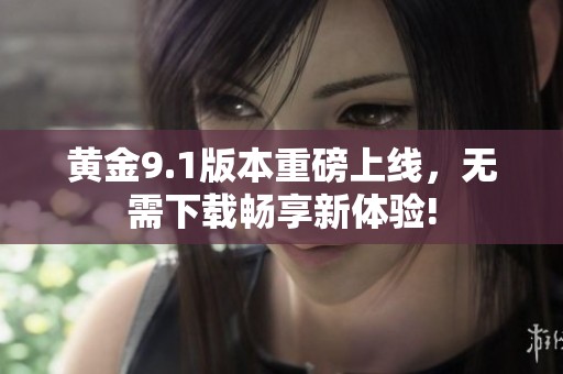 黄金9.1版本重磅上线，无需下载畅享新体验!