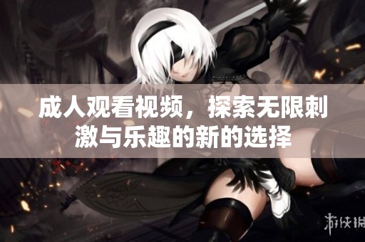 **观看视频，探索无限刺激与乐趣的新的选择