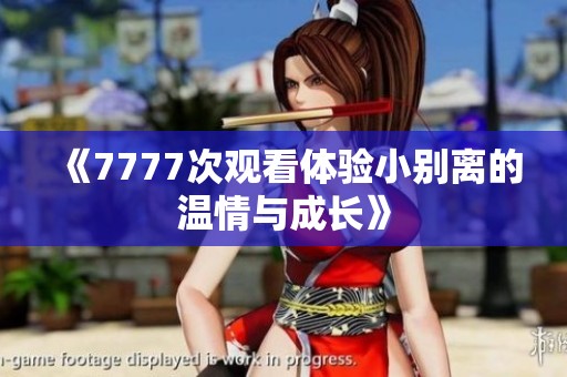 《7777次观看体验小别离的温情与成长》