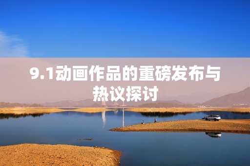 9.1动画作品的重磅发布与热议探讨