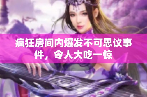 疯狂房间内爆发不可思议事件，令人大吃一惊