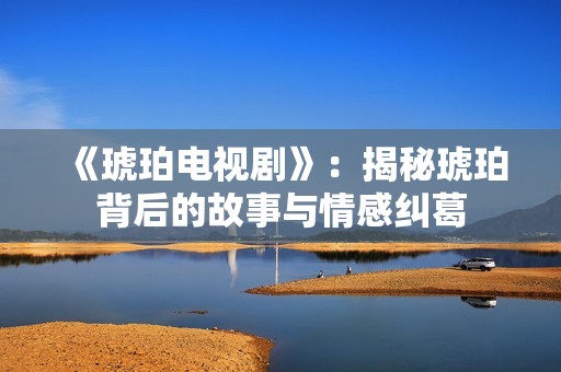 《琥珀电视剧》：揭秘琥珀背后的故事与情感纠葛