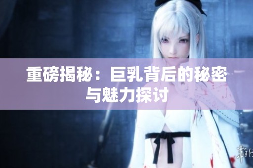 重磅揭秘：巨乳背后的秘密与魅力探讨