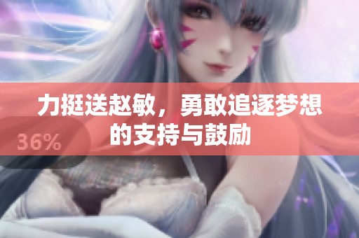 力挺送赵敏，勇敢追逐梦想的支持与鼓励