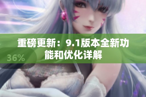重磅更新：9.1版本全新功能和优化详解