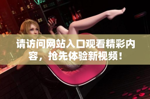 请访问网站入口观看精彩内容，抢先体验新视频！